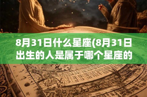 8月31日什么星座(8月31日出生的人是属于哪个星座的)