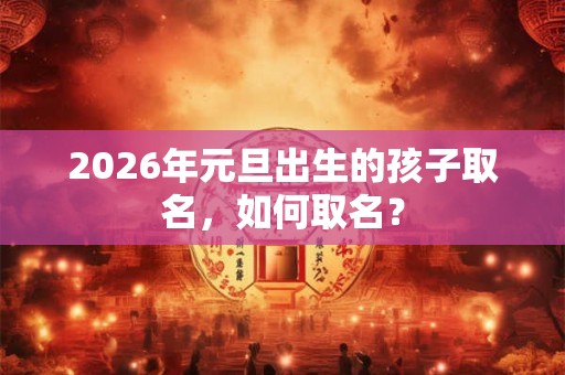 2026年元旦出生的孩子取名，如何取名？