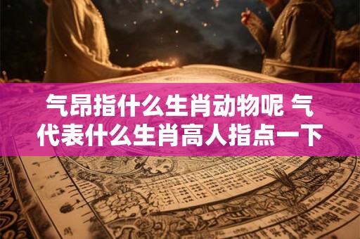 气昂指什么生肖动物呢 气代表什么生肖高人指点一下