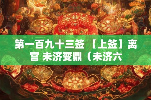 第一百九十三签 【上签】离宫 未济变鼎（未济六