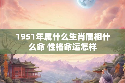 1951年属什么生肖属相什么命 性格命运怎样