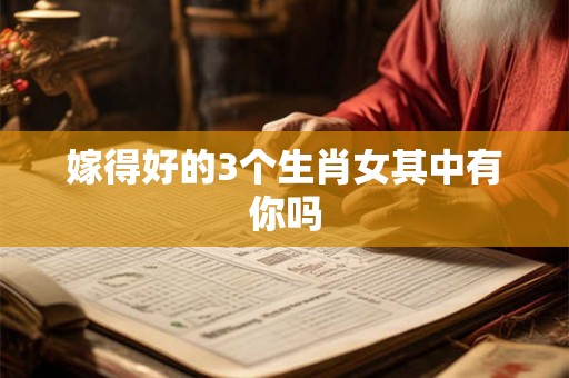 嫁得好的3个生肖女其中有你吗