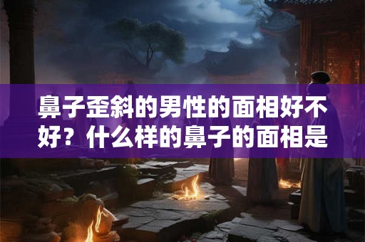 鼻子歪斜的男性的面相好不好?什么样的鼻子的面相是好的? 鼻子歪斜的男性的面相好不好?什么样的鼻子的面相是好的?
