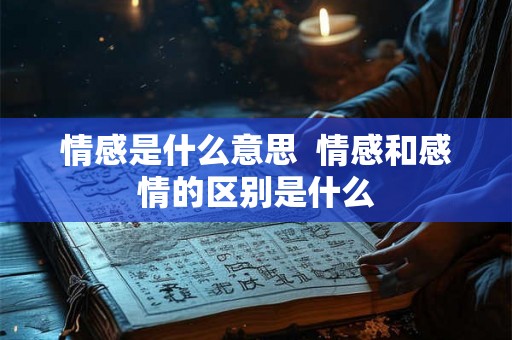 情感是什么意思 情感和感情的区别是什么 情感是什么意思 情感和感情的区别是什么