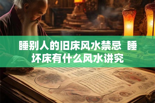 睡别人的旧床风水禁忌 睡坏床有什么风水讲究 睡别人的旧床风水禁忌 睡坏床有什么风水讲究