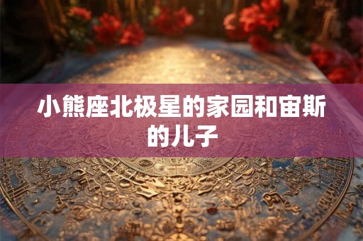 小熊座北极星的家园和宙斯的儿子