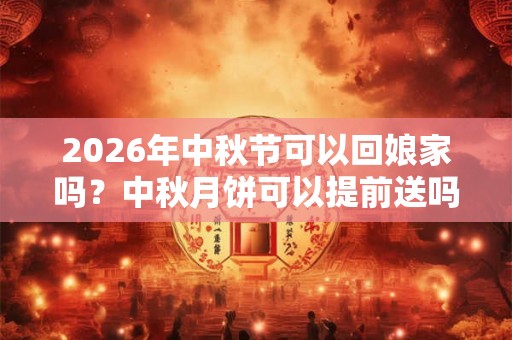 2026年中秋节可以回娘家吗?中秋月饼可以提前送吗? 2026年中秋节可以回娘家吗?中秋月饼可以提前送吗?