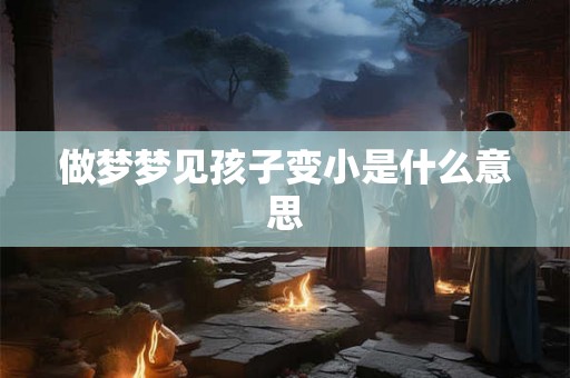 做梦梦见孩子变小是什么意思