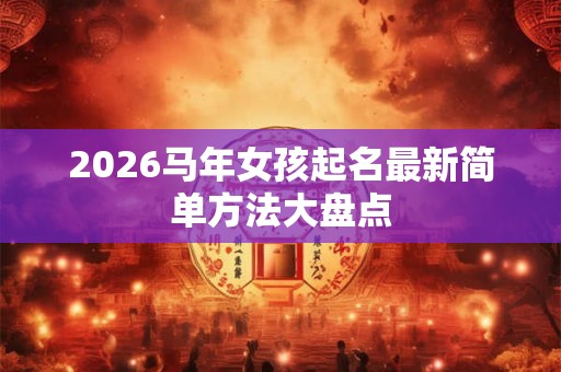2026马年女孩起名最新简单方法大盘点