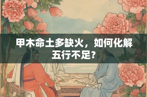 甲木命土多缺火,如何化解五行不足? 甲木命土多缺火,如何化解五行不足?