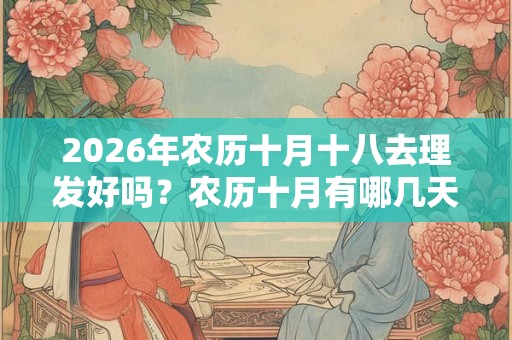 2026年农历十月十八去理发好吗？农历十月有哪几天是可以理发的？