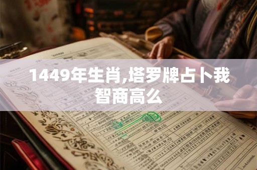 1449年生肖,塔罗牌占卜我智商高么 1449年生肖,塔罗牌占卜我智商高么