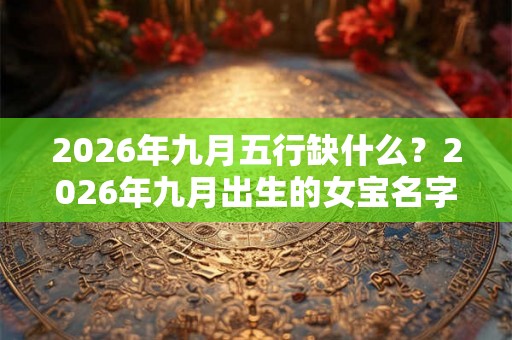 2026年九月五行缺什么?2026年九月出生的女宝名字 2026年九月五行缺什么?2026年九月出生的女宝名字