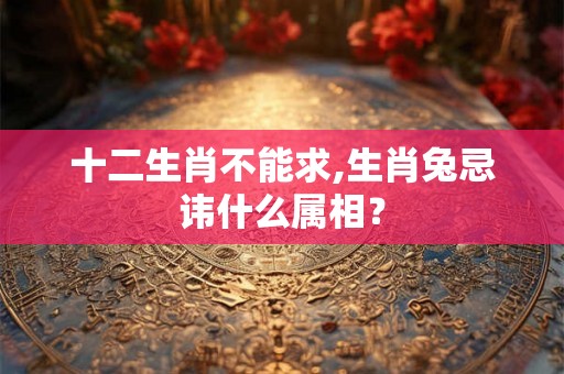 十二生肖不能求,生肖兔忌讳什么属相？