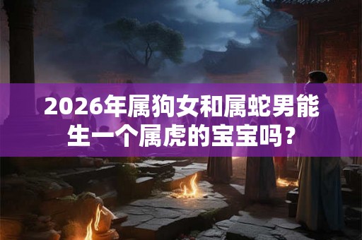 2026年属狗女和属蛇男能生一个属虎的宝宝吗？
