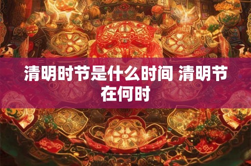 清明时节是什么时间 清明节在何时