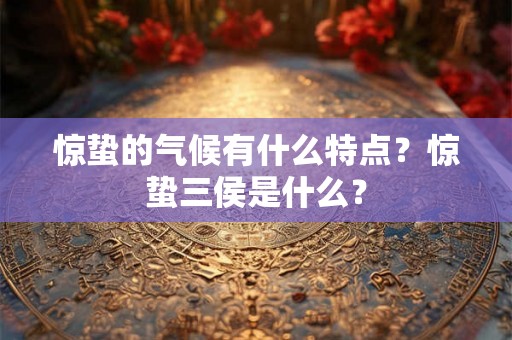 惊蛰的气候有什么特点？惊蛰三侯是什么？