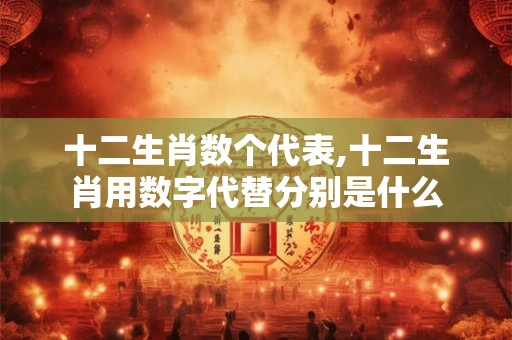 十二生肖数个代表,十二生肖用数字代替分别是什么