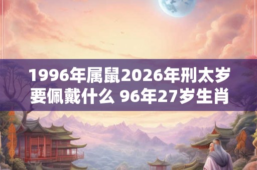 1996年属鼠2026年刑太岁要佩戴什么 96年27岁生肖鼠犯太岁怎么化解 1996年属鼠2026年刑太岁要佩戴什么 96年27岁生肖鼠犯太岁怎么化解