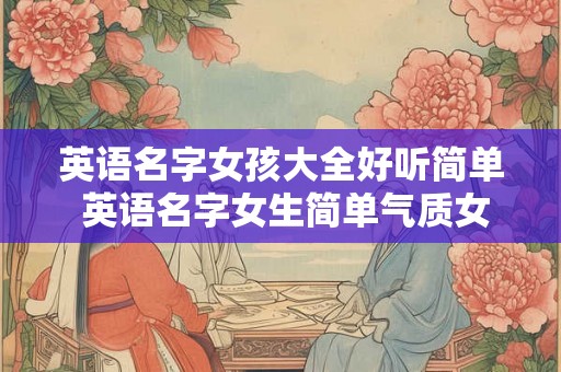 英语名字女孩大全好听简单 英语名字女生简单气质女孩 英语名字女孩大全好听简单 英语名字女生简单气质女孩