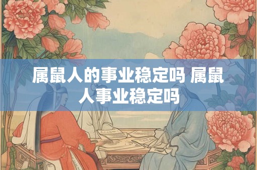 属鼠人的事业稳定吗 属鼠人事业稳定吗