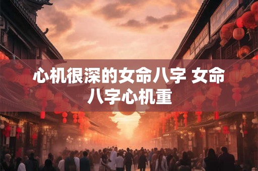 心机很深的女命八字 女命八字心机重