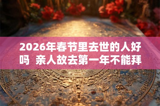2026年春节里去世的人好吗  亲人故去第一年不能拜年吗