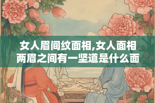 女人眉间纹面相,女人面相两眉之间有一坚道是什么面相