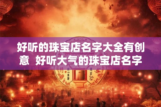 好听的珠宝店名字大全有创意  好听大气的珠宝店名字