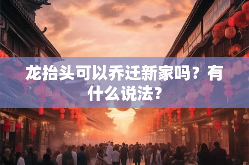 龙抬头可以乔迁新家吗？有什么说法？