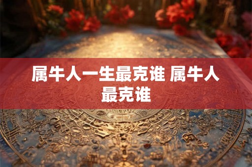 属牛人一生最克谁 属牛人最克谁