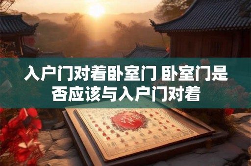 入户门对着卧室门 卧室门是否应该与入户门对着 入户门对着卧室门 卧室门是否应该与入户门对着