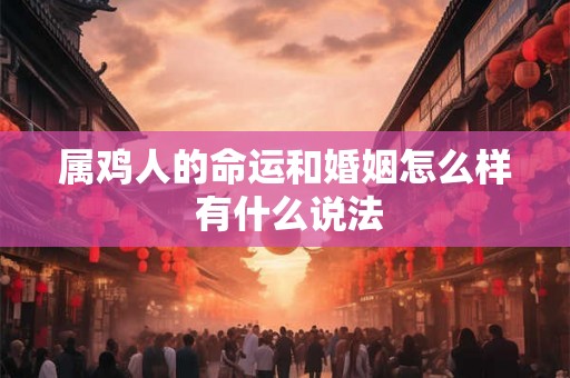 属鸡人的命运和婚姻怎么样 有什么说法 属鸡人的命运和婚姻怎么样 有什么说法