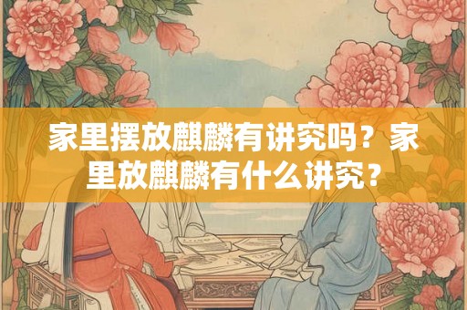 家里摆放麒麟有讲究吗？家里放麒麟有什么讲究？