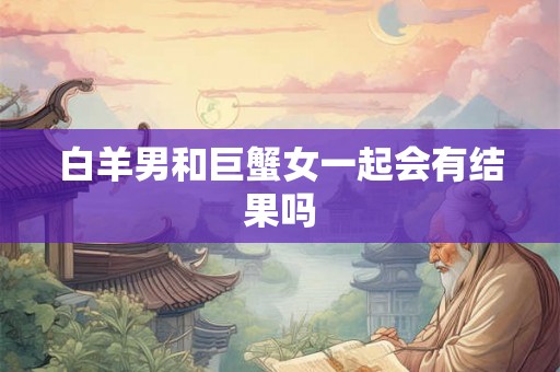 白羊男和巨蟹女一起会有结果吗
