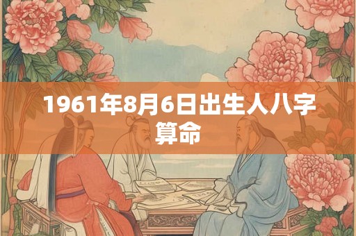 1961年8月6日出生人八字算命 1961年8月6日出生人八字算命