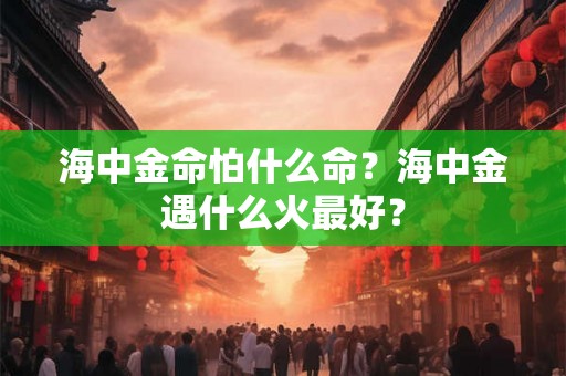 海中金命怕什么命？海中金遇什么火最好？