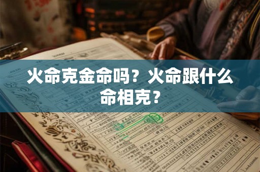 火命克金命吗?火命跟什么命相克? 火命克金命吗?火命跟什么命相克?