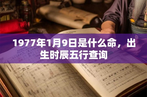 1977年1月9日是什么命，出生时辰五行查询