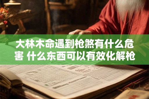 大林木命遇到枪煞有什么危害 什么东西可以有效化解枪煞