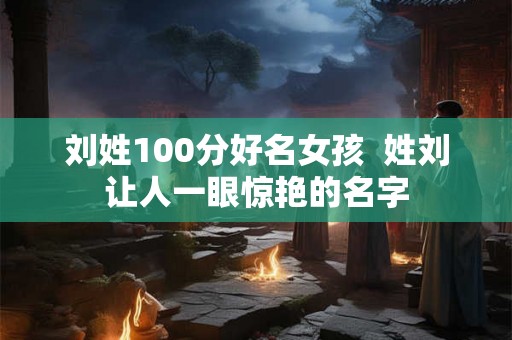 刘姓100分好名女孩  姓刘让人一眼惊艳的名字