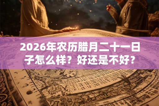 2026年农历腊月二十一日子怎么样?好还是不好? 2026年农历腊月二十一日子怎么样?好还是不好?