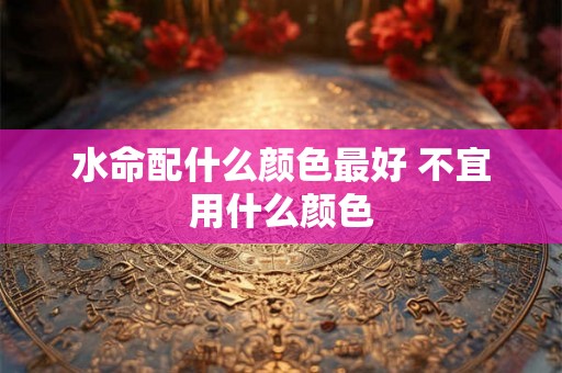 水命配什么颜色最好 不宜用什么颜色