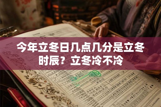 今年立冬日几点几分是立冬时辰？立冬冷不冷