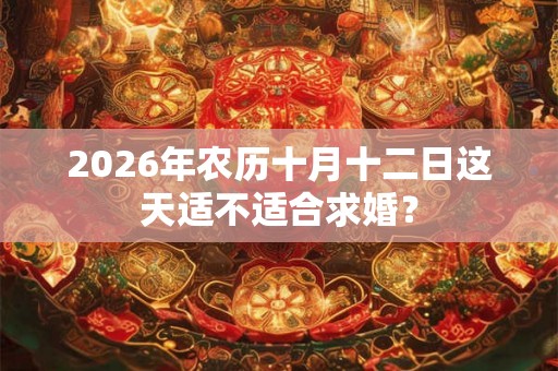 2026年农历十月十二日这天适不适合求婚？