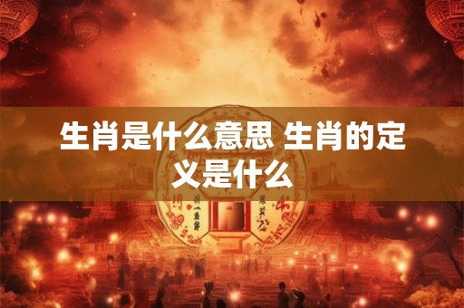生肖是什么意思 生肖的定义是什么