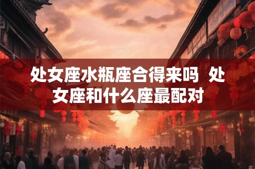 处女座水瓶座合得来吗  处女座和什么座最配对