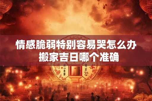 情感脆弱特别容易哭怎么办  搬家吉日哪个准确