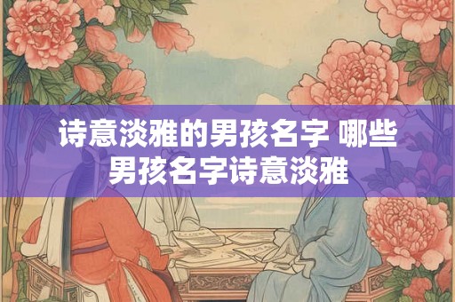 诗意淡雅的男孩名字 哪些男孩名字诗意淡雅