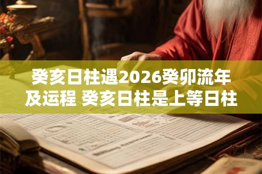 癸亥日柱遇2026癸卯流年及运程 癸亥日柱是上等日柱吗